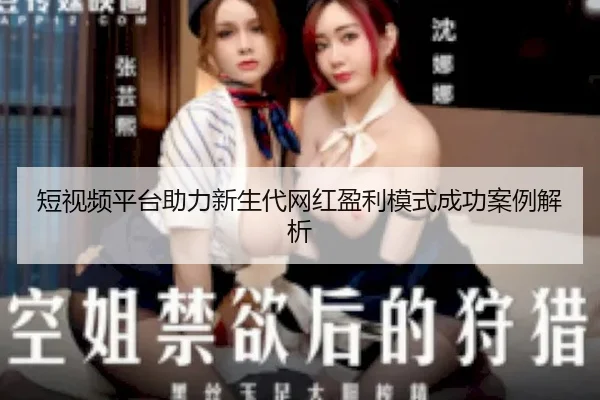 短视频平台助力新生代网红盈利模式成功案例解析